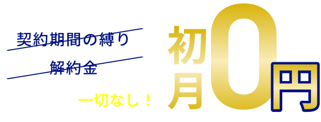 契約期間の縛り解約金 面倒な条件一切なし！ 初月0円※ 